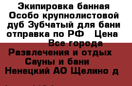 Экипировка банная Особо крупнолистовой дуб Зубчатый для бани отправка по РФ › Цена ­ 100 - Все города Развлечения и отдых » Сауны и бани   . Ненецкий АО,Щелино д.